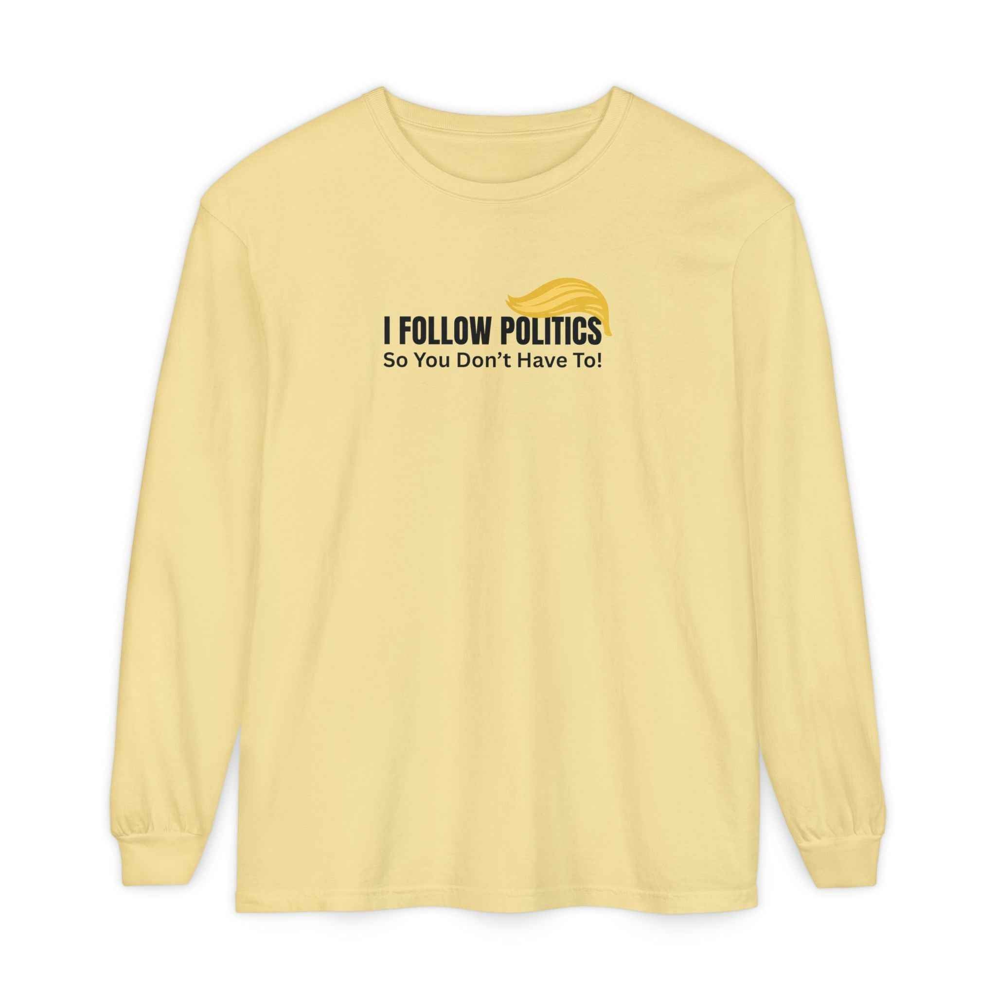 “I Follow Politics So You Don’t Have To.” Long Sleeve Tee