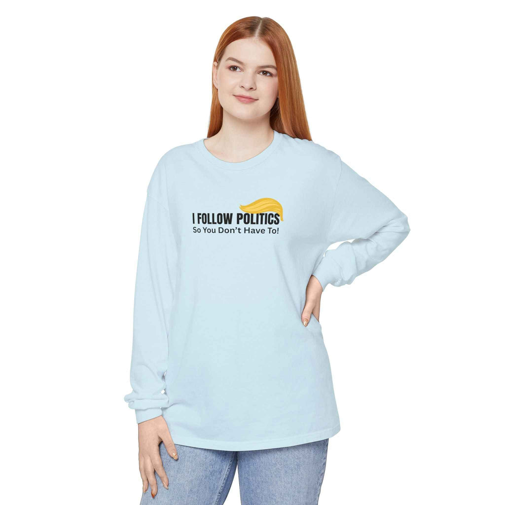 “I Follow Politics So You Don’t Have To.” Long Sleeve Tee