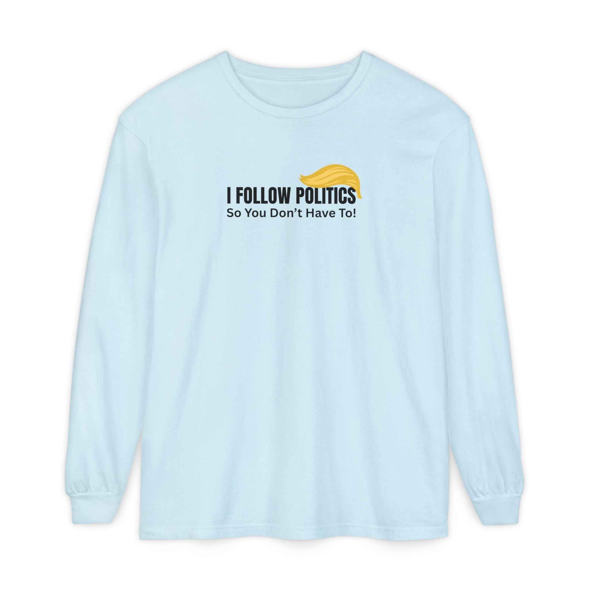 “I Follow Politics So You Don’t Have To.” Long Sleeve Tee
